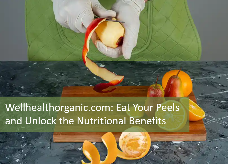 Wellhealthorganic.com: Eat Your Peels and Unlock the Nutritional Benefits